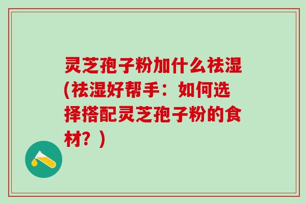 灵芝孢子粉加什么祛湿(祛湿好帮手：如何选择搭配灵芝孢子粉的食材？)