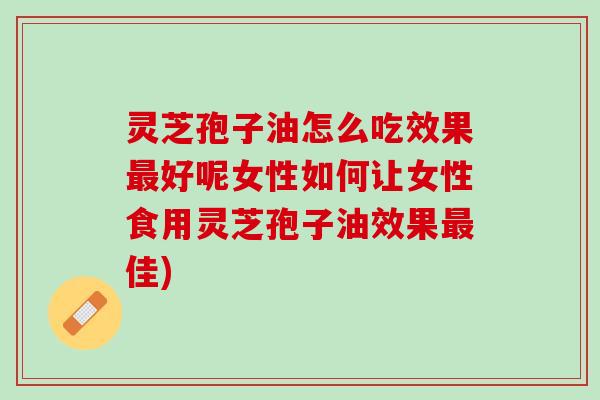 灵芝孢子油怎么吃效果最好呢女性如何让女性食用灵芝孢子油效果最佳)