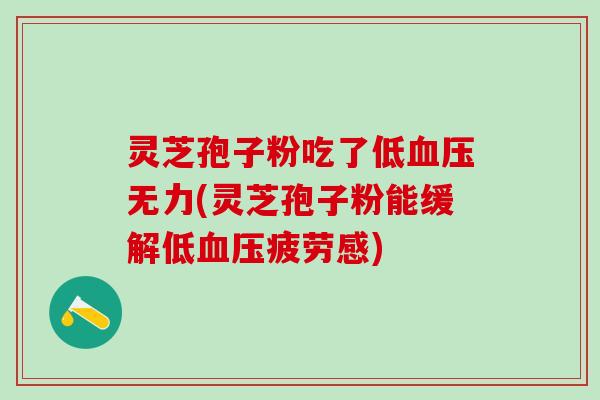 灵芝孢子粉吃了低血压无力(灵芝孢子粉能缓解低血压疲劳感)
