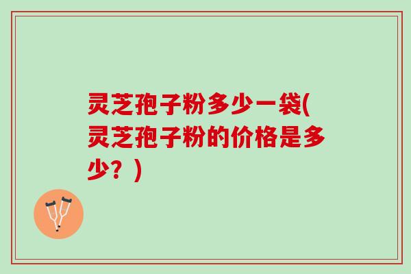 灵芝孢子粉多少一袋(灵芝孢子粉的价格是多少？)