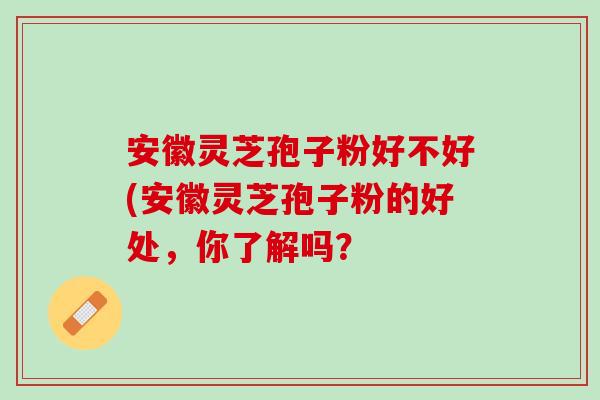 安徽灵芝孢子粉好不好(安徽灵芝孢子粉的好处，你了解吗？