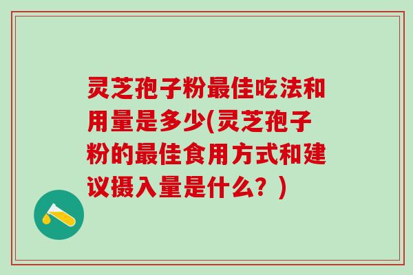 灵芝孢子粉佳吃法和用量是多少(灵芝孢子粉的佳食用方式和建议摄入量是什么?) 灵芝孢子粉佳吃法和用量是多少(灵芝孢子粉的佳食用方式和建议摄入量是什么?)