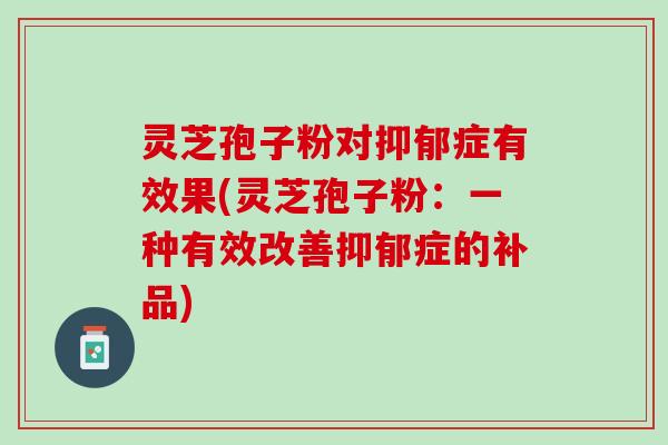 灵芝孢子粉对症有效果(灵芝孢子粉:一种有效改善症的补品) 灵芝孢子粉对症有效果(灵芝孢子粉:一种有效改善症的补品)