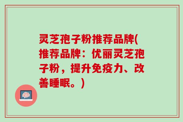 灵芝孢子粉推荐品牌(推荐品牌：优丽灵芝孢子粉，提升免疫力、改善。)