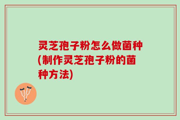 灵芝孢子粉怎么做菌种(制作灵芝孢子粉的菌种方法) 灵芝孢子粉怎么做菌种(制作灵芝孢子粉的菌种方法)