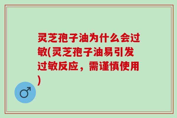 灵芝孢子油为什么会(灵芝孢子油易引发反应,需谨慎使用) 灵芝孢子油为什么会(灵芝孢子油易引发反应,需谨慎使用)