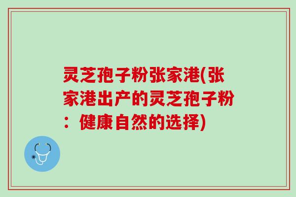 灵芝孢子粉张家港(张家港出产的灵芝孢子粉:健康自然的选择) 灵芝孢子粉张家港(张家港出产的灵芝孢子粉:健康自然的选择)