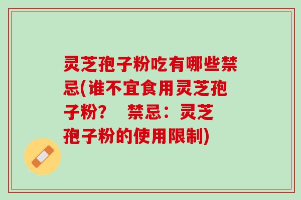 灵芝孢子粉吃有哪些禁忌(谁不宜食用灵芝孢子粉？  禁忌：灵芝孢子粉的使用限制)