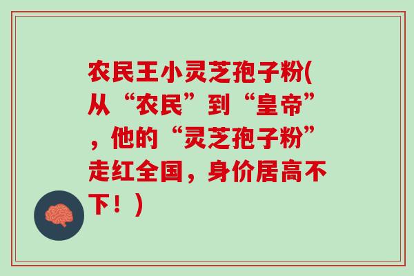 农民王小灵芝孢子粉(从“农民”到“皇帝”，他的“灵芝孢子粉”走红全国，身价居高不下！)
