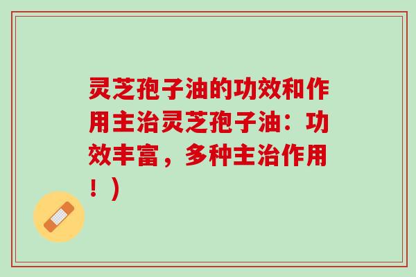 灵芝孢子油的功效和作用主治灵芝孢子油：功效丰富，多种主治作用！)