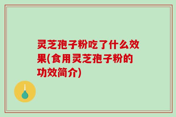 灵芝孢子粉吃了什么效果(食用灵芝孢子粉的功效简介)