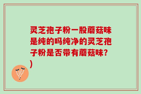 灵芝孢子粉一股蘑菇味是纯的吗纯净的灵芝孢子粉是否带有蘑菇味？)
