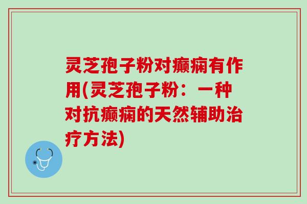 灵芝孢子粉对癫痫有作用(灵芝孢子粉：一种对抗癫痫的天然辅助治疗方法)