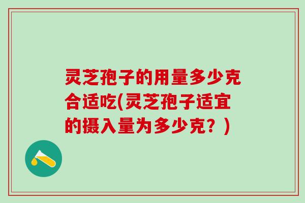 灵芝孢子的用量多少克合适吃(灵芝孢子适宜的摄入量为多少克？)