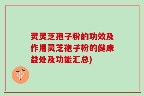灵灵芝孢子粉的功效及作用灵芝孢子粉的健康益处及功能汇总) 灵灵芝孢子粉的功效及作用灵芝孢子粉的健康益处及功能汇总)