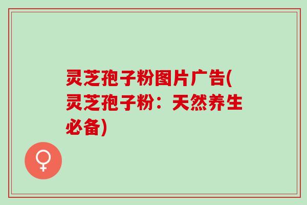 灵芝孢子粉图片广告(灵芝孢子粉：天然养生必备)