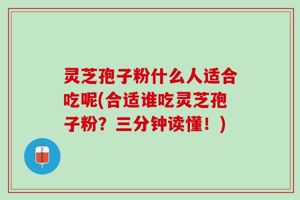 灵芝孢子粉什么人适合吃呢(合适谁吃灵芝孢子粉?三分钟读懂!) 灵芝孢子粉什么人适合吃呢(合适谁吃灵芝孢子粉?三分钟读懂!)