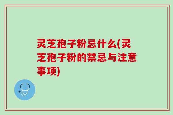 灵芝孢子粉忌什么(灵芝孢子粉的禁忌与注意事项)