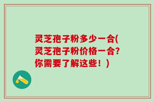 灵芝孢子粉多少一合(灵芝孢子粉价格一合？你需要了解这些！)