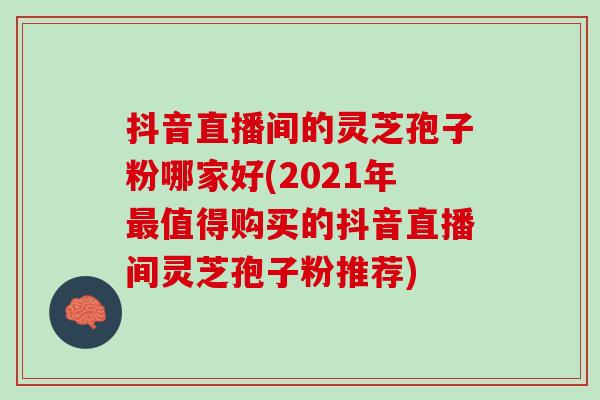 抖音直播间的灵芝孢子粉哪家好(2021年值得购买的抖音直播间灵芝孢子粉推荐) 抖音直播间的灵芝孢子粉哪家好(2021年值得购买的抖音直播间灵芝孢子粉推荐)