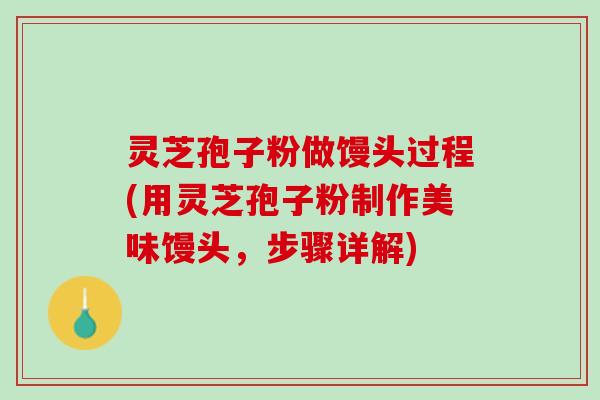 灵芝孢子粉做馒头过程(用灵芝孢子粉制作美味馒头，步骤详解)