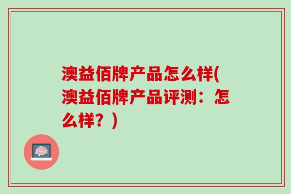 澳益佰牌产品怎么样(澳益佰牌产品评测：怎么样？)