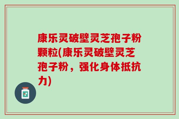 康乐灵破壁灵芝孢子粉颗粒(康乐灵破壁灵芝孢子粉,强化身体抵抗力) 康乐灵破壁灵芝孢子粉颗粒(康乐灵破壁灵芝孢子粉,强化身体抵抗力)