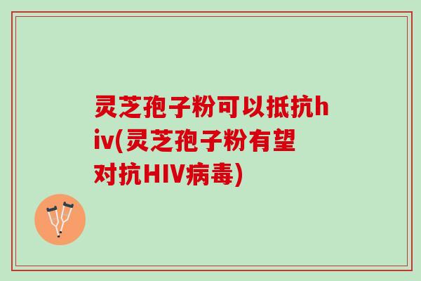灵芝孢子粉可以抵抗hiv(灵芝孢子粉有望对抗HIV病毒)