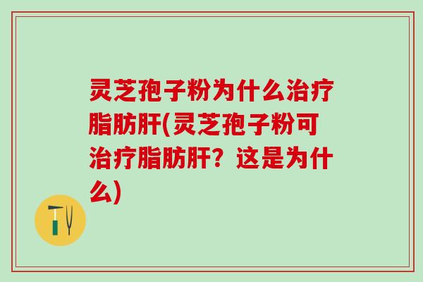灵芝孢子粉为什么治疗脂肪肝(灵芝孢子粉可治疗脂肪肝？这是为什么)