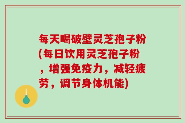 每天喝破壁灵芝孢子粉(每日饮用灵芝孢子粉，增强免疫力，减轻疲劳，调节身体机能)