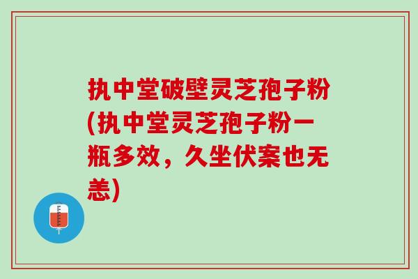 执中堂破壁灵芝孢子粉(执中堂灵芝孢子粉一瓶多效，久坐伏案也无恙)