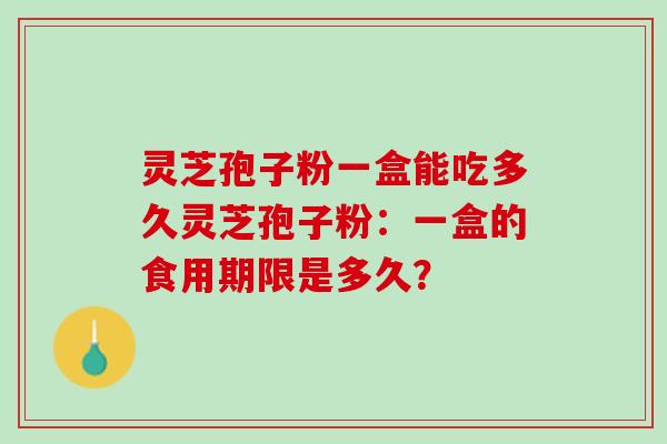 灵芝孢子粉一盒能吃多久灵芝孢子粉：一盒的食用期限是多久？