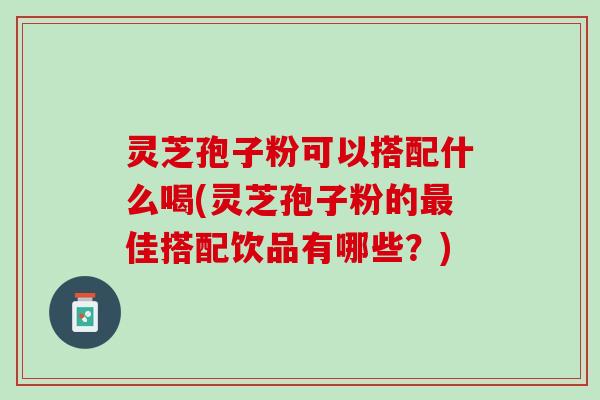 灵芝孢子粉可以搭配什么喝(灵芝孢子粉的佳搭配饮品有哪些?) 灵芝孢子粉可以搭配什么喝(灵芝孢子粉的佳搭配饮品有哪些?)