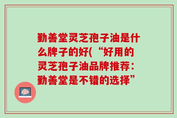 勤善堂灵芝孢子油是什么牌子的好(“好用的灵芝孢子油品牌推荐:勤善堂是不错的选择” 勤善堂灵芝孢子油是什么牌子的好(“好用的灵芝孢子油品牌推荐:勤善堂是不错的选择”