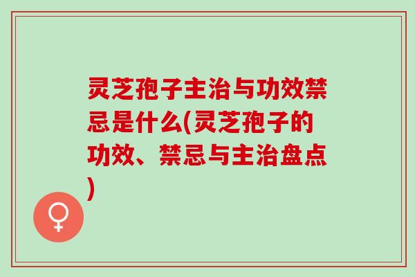 灵芝孢子主治与功效禁忌是什么(灵芝孢子的功效、禁忌与主治盘点)