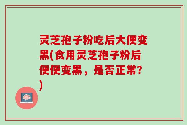 灵芝孢子粉吃后大便变黑(食用灵芝孢子粉后便便变黑，是否正常？)