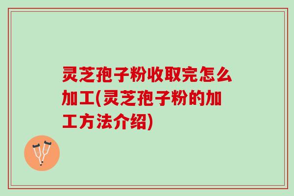 灵芝孢子粉收取完怎么加工(灵芝孢子粉的加工方法介绍) 灵芝孢子粉收取完怎么加工(灵芝孢子粉的加工方法介绍)