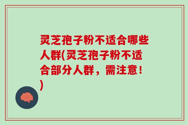灵芝孢子粉不适合哪些人群(灵芝孢子粉不适合部分人群，需注意！)