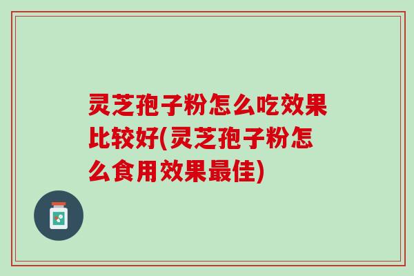 灵芝孢子粉怎么吃效果比较好(灵芝孢子粉怎么食用效果佳) 灵芝孢子粉怎么吃效果比较好(灵芝孢子粉怎么食用效果佳)