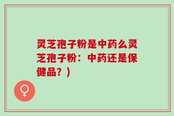 灵芝孢子粉是么灵芝孢子粉：还是保健品？)