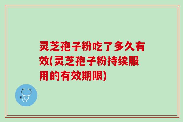 灵芝孢子粉吃了多久有效(灵芝孢子粉持续服用的有效期限)