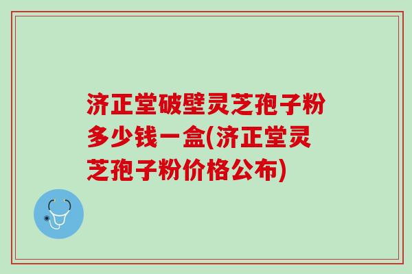 济正堂破壁灵芝孢子粉多少钱一盒(济正堂灵芝孢子粉价格公布)