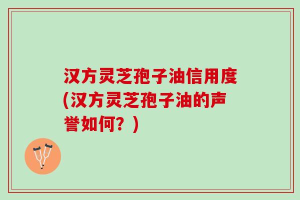 汉方灵芝孢子油信用度(汉方灵芝孢子油的声誉如何？)