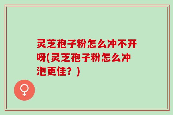 灵芝孢子粉怎么冲不开呀(灵芝孢子粉怎么冲泡更佳？)
