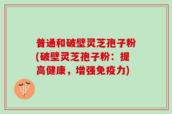 普通和破壁灵芝孢子粉(破壁灵芝孢子粉：提高健康，增强免疫力)