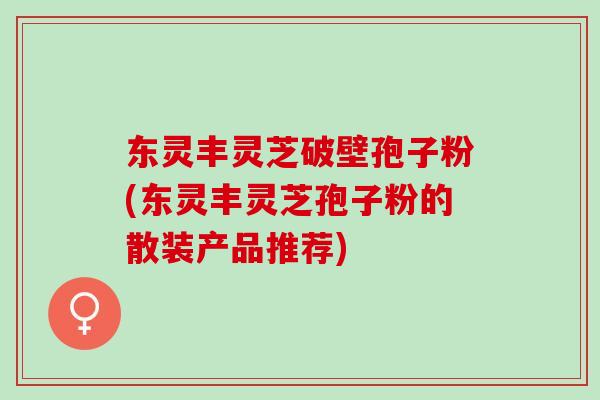 东灵丰灵芝破壁孢子粉(东灵丰灵芝孢子粉的散装产品推荐) 东灵丰灵芝破壁孢子粉(东灵丰灵芝孢子粉的散装产品推荐)