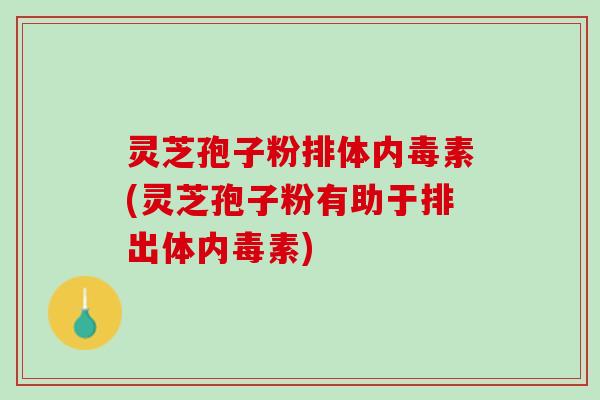 灵芝孢子粉排体内毒素(灵芝孢子粉有助于排出体内毒素) 灵芝孢子粉排体内毒素(灵芝孢子粉有助于排出体内毒素)