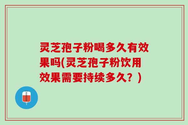 灵芝孢子粉喝多久有效果吗(灵芝孢子粉饮用效果需要持续多久？)