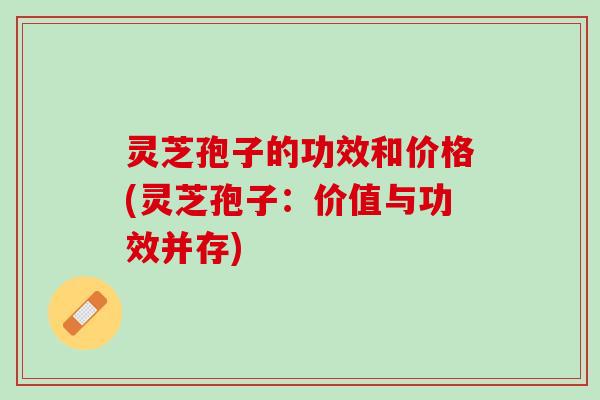 灵芝孢子的功效和价格(灵芝孢子：价值与功效并存)