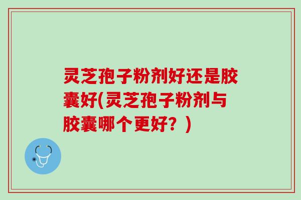 灵芝孢子粉剂好还是胶囊好(灵芝孢子粉剂与胶囊哪个更好?) 灵芝孢子粉剂好还是胶囊好(灵芝孢子粉剂与胶囊哪个更好?)